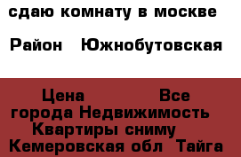 сдаю комнату в москве › Район ­ Южнобутовская › Цена ­ 14 500 - Все города Недвижимость » Квартиры сниму   . Кемеровская обл.,Тайга г.